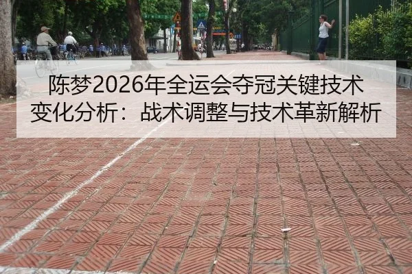 陈梦2026年全运会夺冠关键技术变化分析：战术调整与技术革新解析