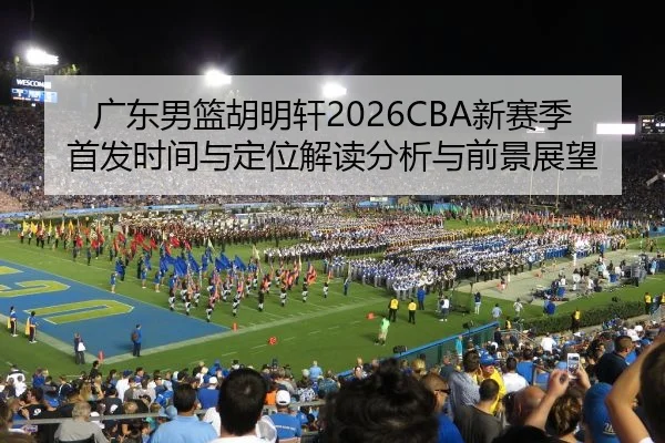 广东男篮胡明轩2026CBA新赛季首发时间与定位解读分析与前景展望