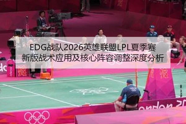 EDG战队2026英雄联盟LPL夏季赛新版战术应用及核心阵容调整深度分析