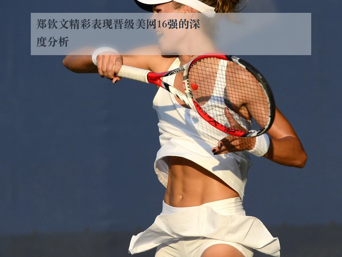 郑钦文精彩表现晋级美网16强的深度分析